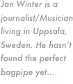 Jan Winter is a journalist/Musician living in Uppsala, Sweden. He hasn’t found the perfect bagpipe yet...